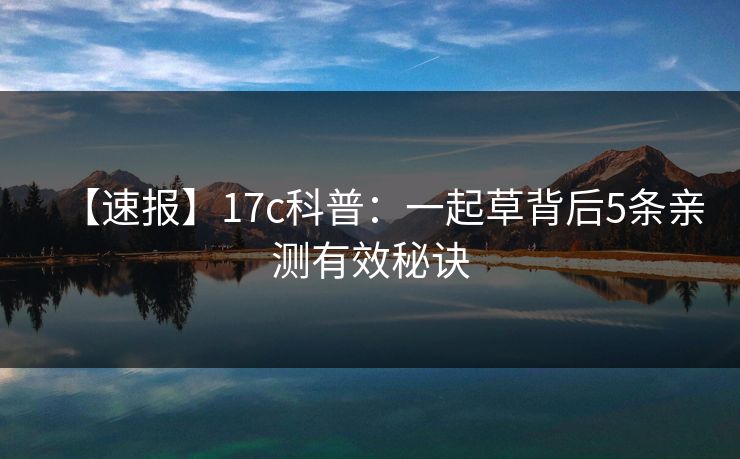 【速报】17c科普:一起草背后5条亲测有效秘诀 【速报】17c科普:一起草背后5条亲测有效秘诀