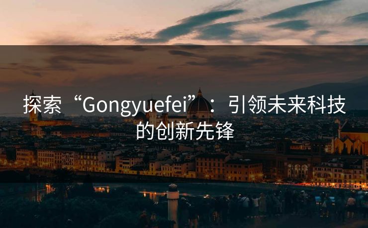 探索“Gongyuefei”:引领未来科技的创新先锋