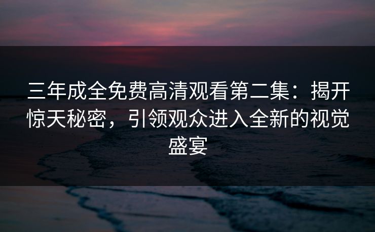 三年成全免费高清观看第二集:揭开惊天秘密,引领观众进入全新的视觉盛宴