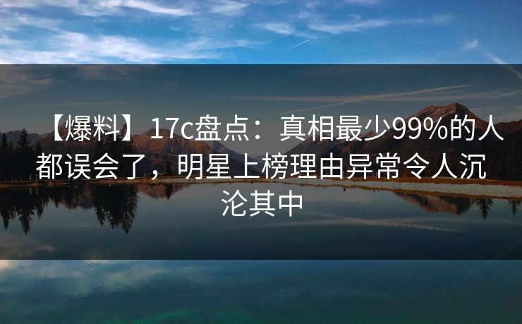 【爆料】17c盘点：真相最少99%的人都误会了，明星上榜理由异常令人沉沦其中