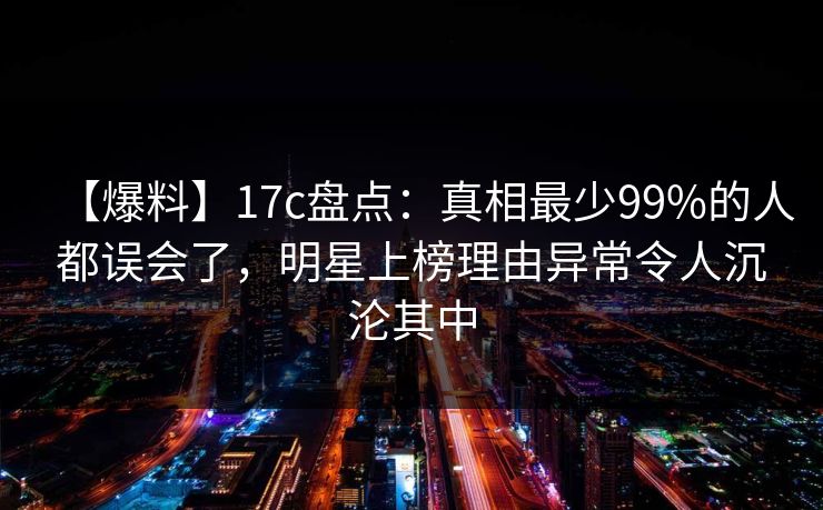 【爆料】17c盘点：真相最少99%的人都误会了，明星上榜理由异常令人沉沦其中