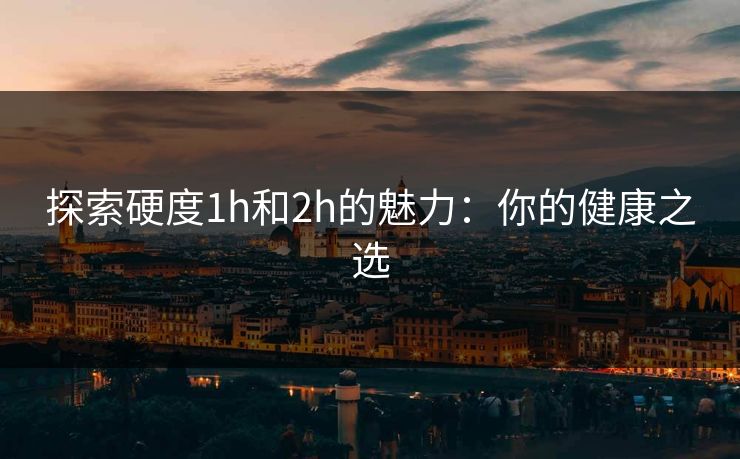 探索硬度1h和2h的魅力:你的健康之选 探索硬度1h和2h的魅力:你的健康之选