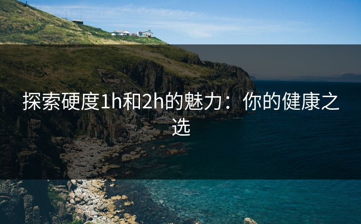 探索硬度1h和2h的魅力:你的健康之选 探索硬度1h和2h的魅力:你的健康之选