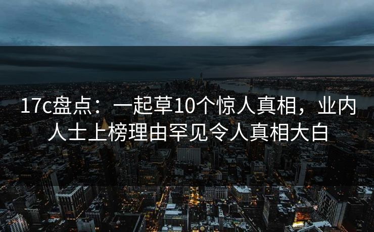 17c盘点：一起草10个惊人真相，业内人士上榜理由罕见令人真相大白