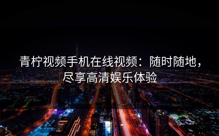 青柠视频手机在线视频：随时随地，尽享高清娱乐体验