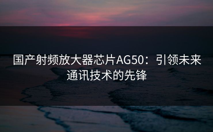 国产射频放大器芯片AG50：引领未来通讯技术的先锋
