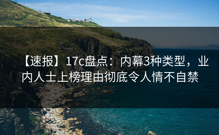 【速报】17c盘点:内幕3种类型,业内人士上榜理由彻底令人情不自禁 【速报】17c盘点:内幕3种类型,业内人士上榜理由彻底令人情不自禁