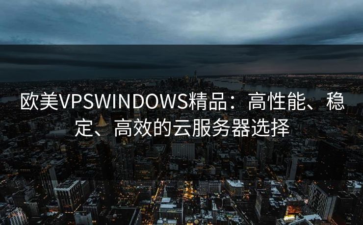 欧美VPSWINDOWS精品:高性能、稳定、高效的云服务器选择 欧美VPSWINDOWS精品:高性能、稳定、高效的云服务器选择