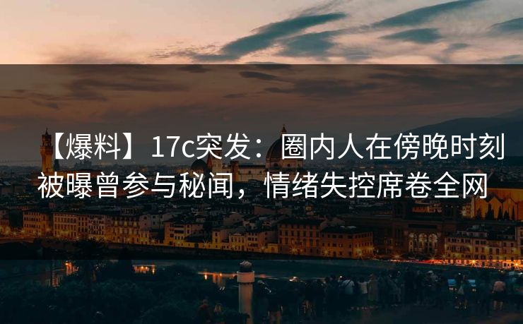 【爆料】17c突发:圈内人在傍晚时刻被曝曾参与秘闻,情绪失控席卷全网 【爆料】17c突发:圈内人在傍晚时刻被曝曾参与秘闻,情绪失控席卷全网