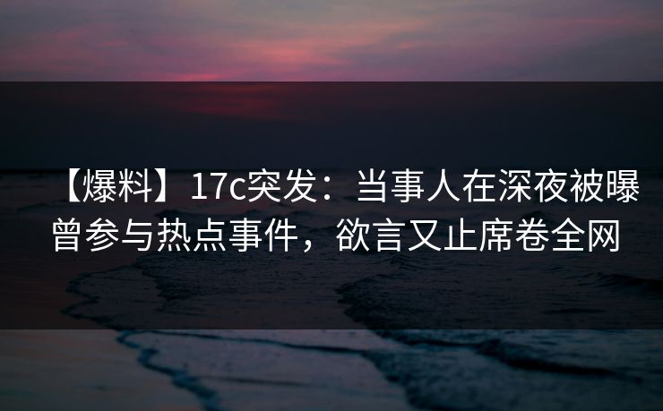 【爆料】17c突发:当事人在深夜被曝曾参与热点事件,欲言又止席卷全网 【爆料】17c突发:当事人在深夜被曝曾参与热点事件,欲言又止席卷全网