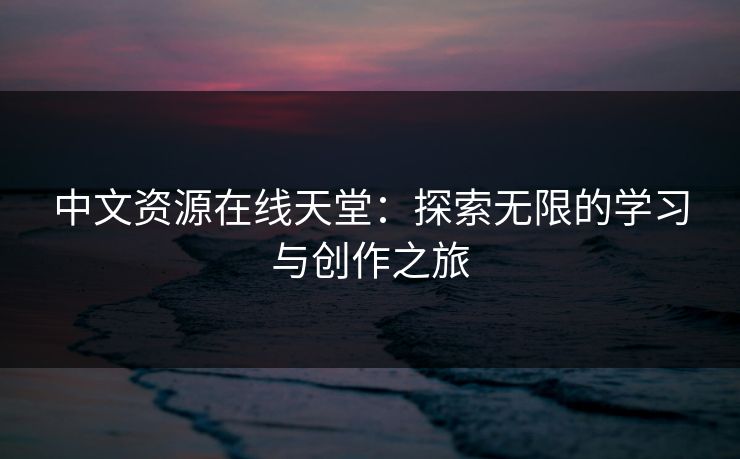 中文资源在线天堂：探索无限的学习与创作之旅