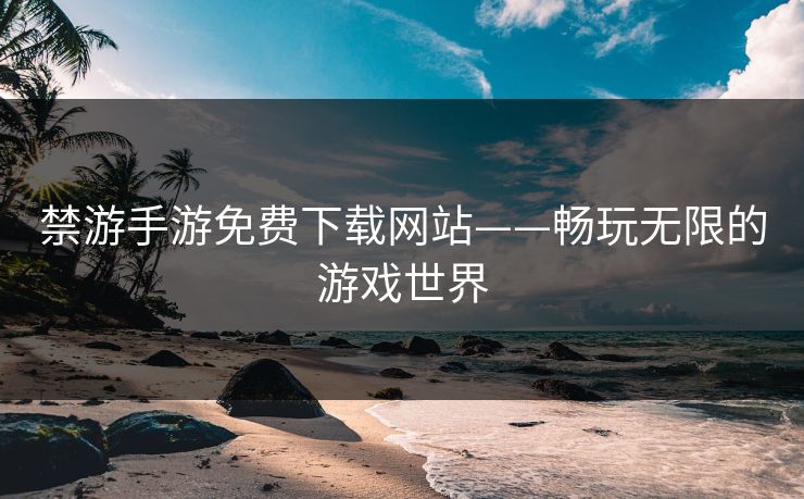 禁游手游免费下载网站——畅玩无限的游戏世界