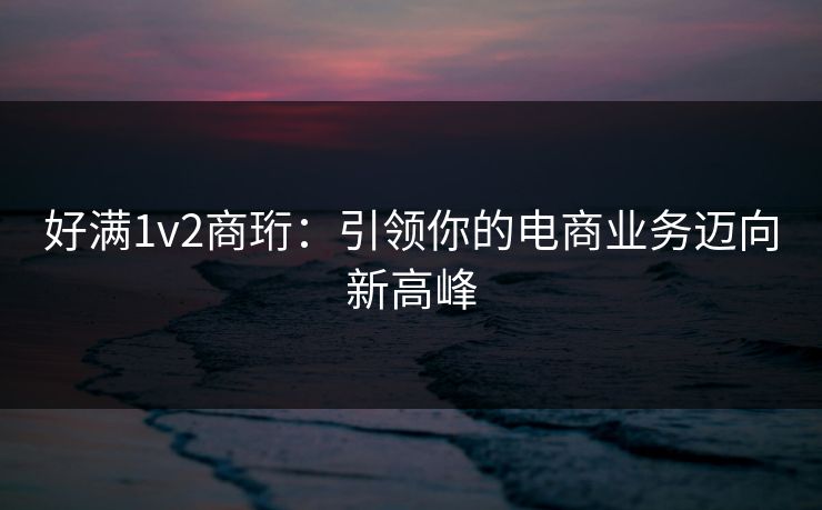 好满1v2商珩：引领你的电商业务迈向新高峰