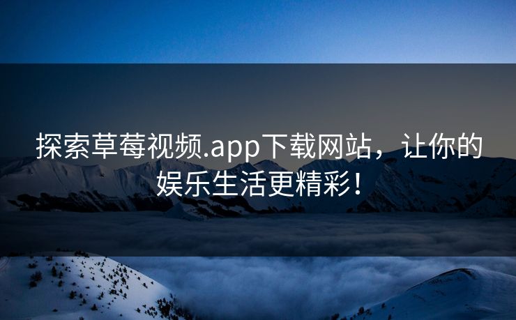 探索草莓视频.app下载网站,让你的娱乐生活更精彩! 探索草莓视频.app下载网站,让你的娱乐生活更精彩!