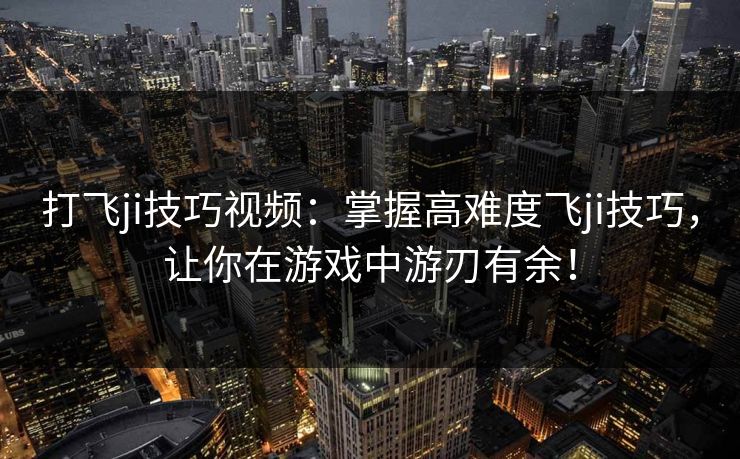 打飞ji技巧视频:掌握高难度飞ji技巧,让你在游戏中游刃有余! 打飞ji技巧视频:掌握高难度飞ji技巧,让你在游戏中游刃有余!
