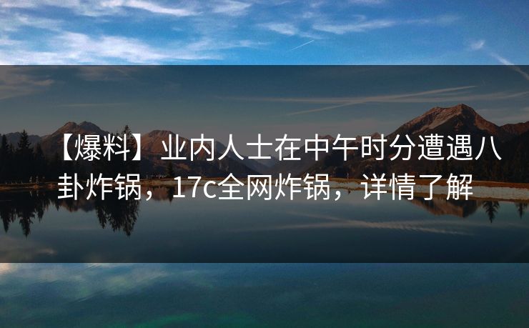 【爆料】业内人士在中午时分遭遇八卦炸锅,17c全网炸锅,详情了解 【爆料】业内人士在中午时分遭遇八卦炸锅,17c全网炸锅,详情了解