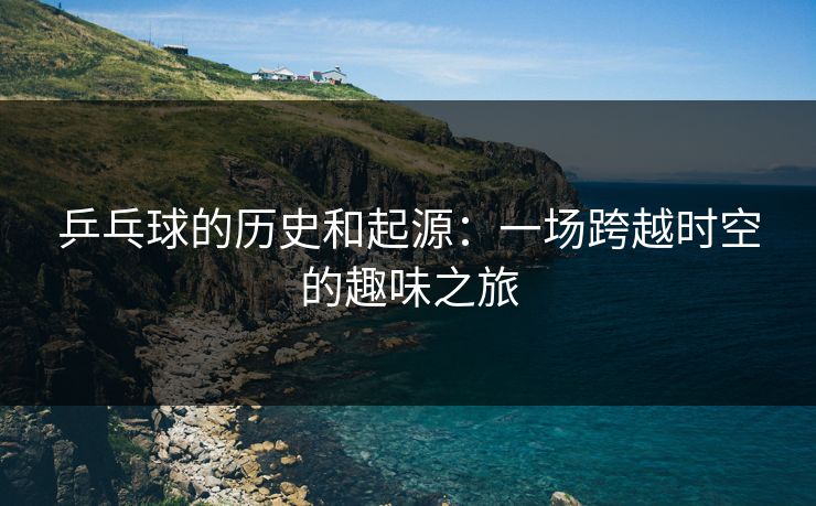 乒乓球的历史和起源：一场跨越时空的趣味之旅