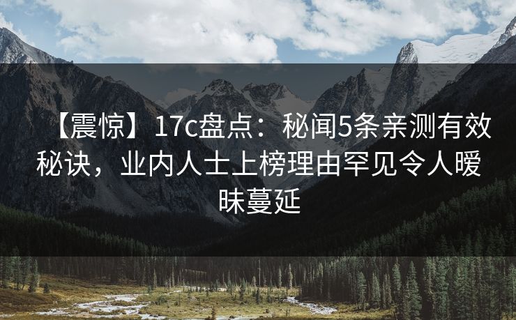【震惊】17c盘点：秘闻5条亲测有效秘诀，业内人士上榜理由罕见令人暧昧蔓延