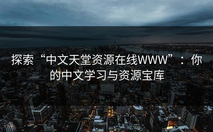 探索“中文天堂资源在线WWW”：你的中文学习与资源宝库