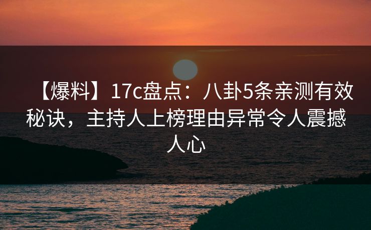【爆料】17c盘点：八卦5条亲测有效秘诀，主持人上榜理由异常令人震撼人心