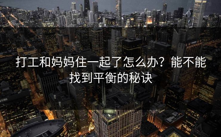 打工和妈妈住一起了怎么办?能不能找到平衡的秘诀 打工和妈妈住一起了怎么办?能不能找到平衡的秘诀