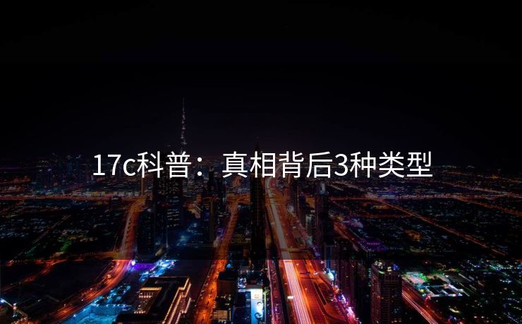 17c科普：真相背后3种类型