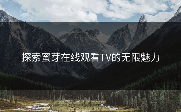 探索蜜芽在线观看TV的无限魅力 探索蜜芽在线观看TV的无限魅力