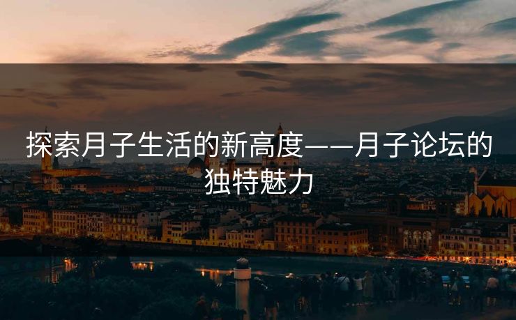 探索月子生活的新高度——月子论坛的独特魅力 探索月子生活的新高度——月子论坛的独特魅力