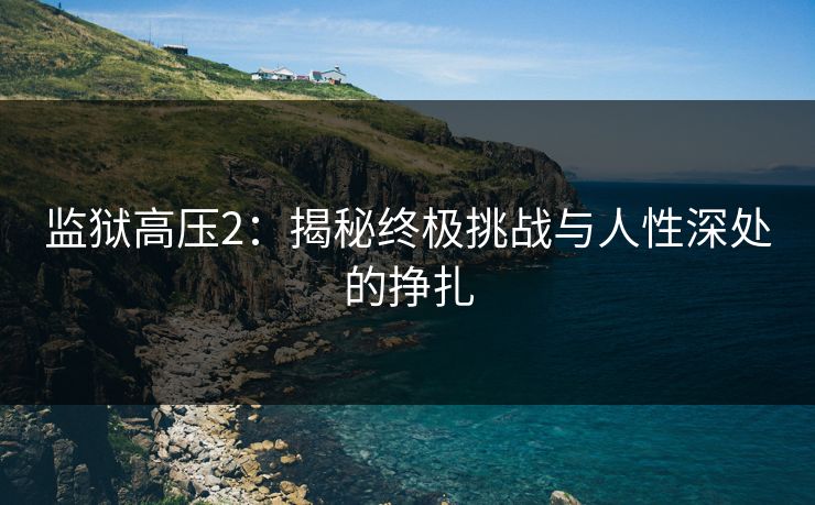 监狱高压2：揭秘终极挑战与人性深处的挣扎