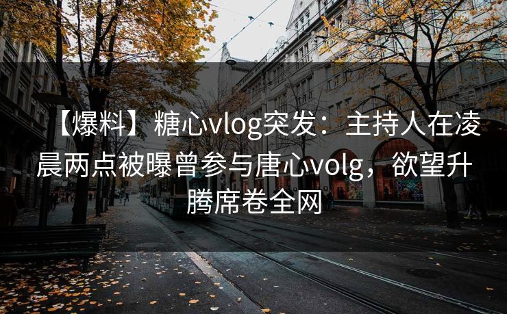 【爆料】糖心vlog突发：主持人在凌晨两点被曝曾参与唐心volg，欲望升腾席卷全网