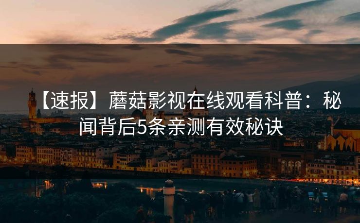 【速报】蘑菇影视在线观看科普:秘闻背后5条亲测有效秘诀 【速报】蘑菇影视在线观看科普:秘闻背后5条亲测有效秘诀