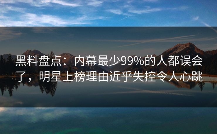 黑料盘点:内幕最少99%的人都误会了,明星上榜理由近乎失控令人心跳 黑料盘点:内幕最少99%的人都误会了,明星上榜理由近乎失控令人心跳