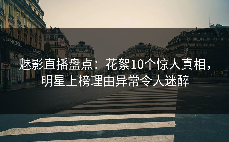 魅影直播盘点：花絮10个惊人真相，明星上榜理由异常令人迷醉