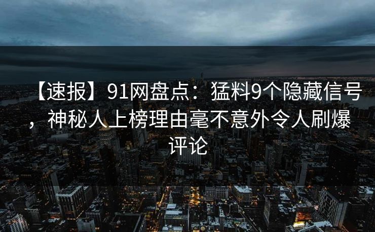 【速报】91网盘点：猛料9个隐藏信号，神秘人上榜理由毫不意外令人刷爆评论