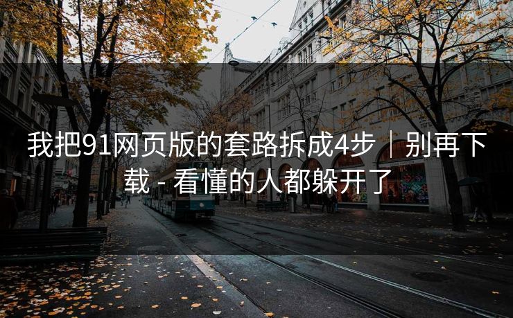 我把91网页版的套路拆成4步｜别再下载 - 看懂的人都躲开了
