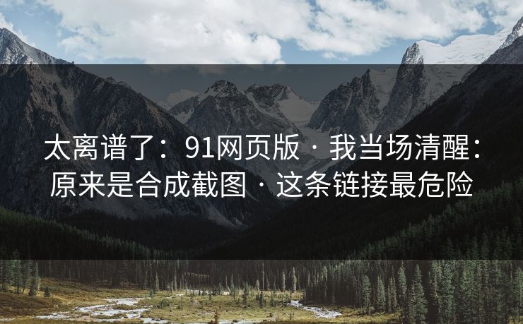 太离谱了：91网页版 · 我当场清醒：原来是合成截图 · 这条链接最危险