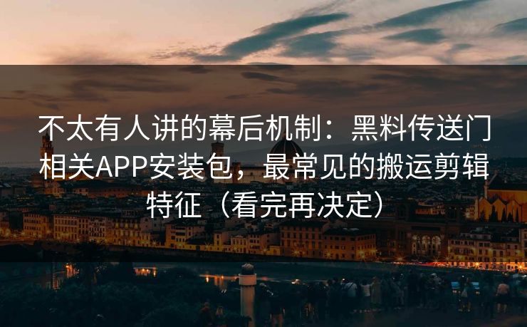 不太有人讲的幕后机制：黑料传送门相关APP安装包，最常见的搬运剪辑特征（看完再决定）