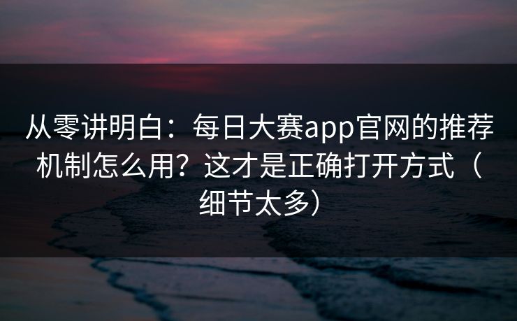 从零讲明白：每日大赛app官网的推荐机制怎么用？这才是正确打开方式（细节太多）