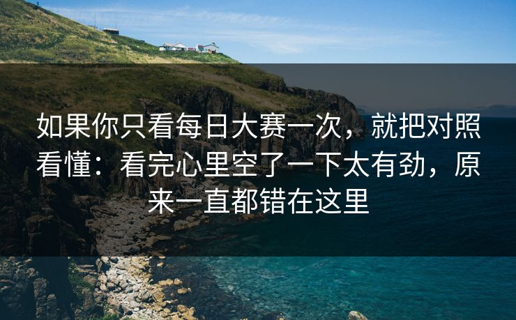 如果你只看每日大赛一次，就把对照看懂：看完心里空了一下太有劲，原来一直都错在这里