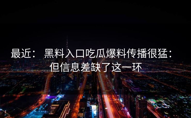 最近: 黑料入口吃瓜爆料传播很猛: 但信息差缺了这一环