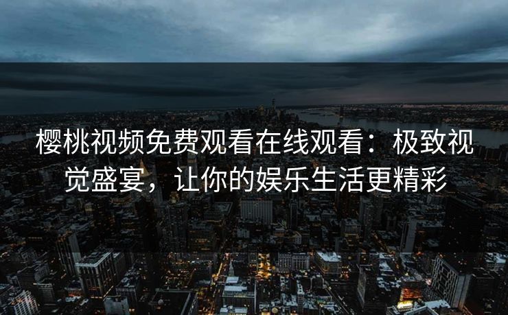 樱桃视频免费观看在线观看：极致视觉盛宴，让你的娱乐生活更精彩