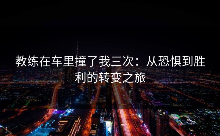 教练在车里撞了我三次：从恐惧到胜利的转变之旅
