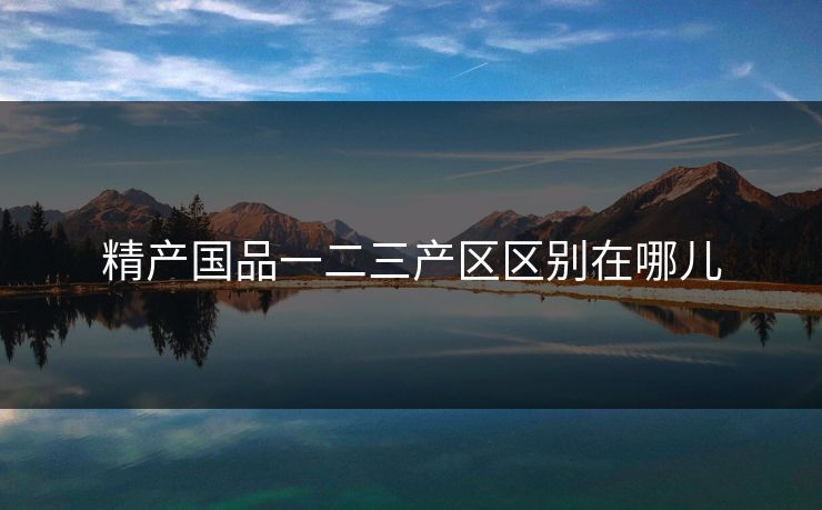 精产国品一二三产区区别在哪儿