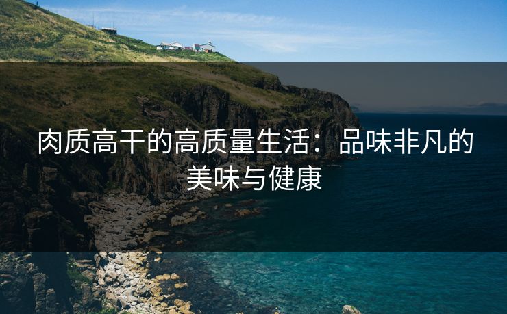 肉质高干的高质量生活：品味非凡的美味与健康