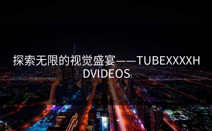 探索无限的视觉盛宴——TUBEXXXXHDVIDEOS 探索无限的视觉盛宴——TUBEXXXXHDVIDEOS