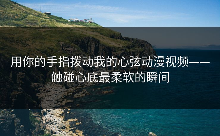用你的手指拨动我的心弦动漫视频——触碰心底最柔软的瞬间