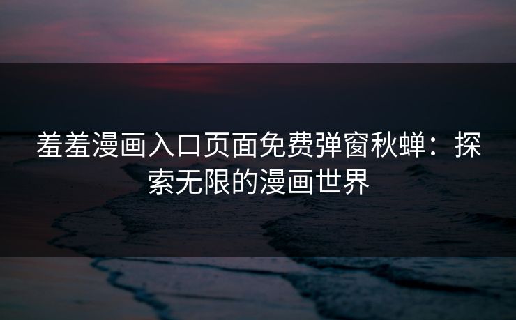 羞羞漫画入口页面免费弹窗秋蝉：探索无限的漫画世界