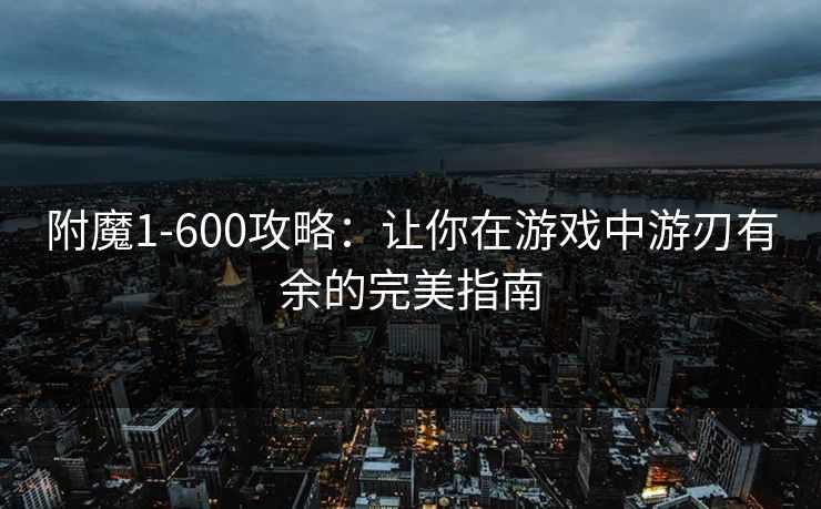 附魔1-600攻略：让你在游戏中游刃有余的完美指南