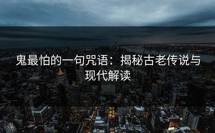 鬼最怕的一句咒语：揭秘古老传说与现代解读