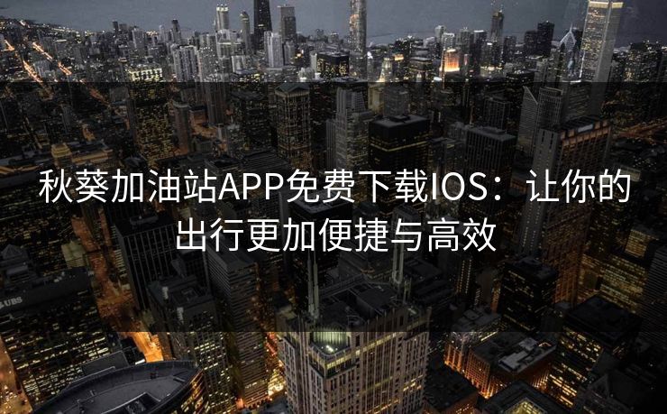 秋葵加油站APP免费下载IOS:让你的出行更加便捷与高效 秋葵加油站APP免费下载IOS:让你的出行更加便捷与高效